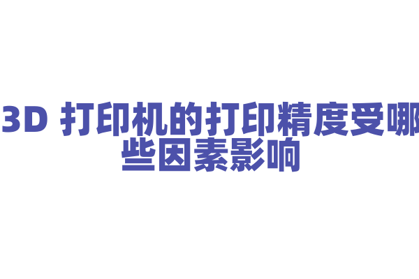 3D 打印机的打印精度受哪些因素影响，喷头、层厚和模型切片有什么作用？